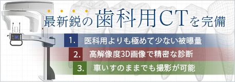 最新鋭の歯科用CTを完備、医科用よりも極めて少ない被曝量、高解像度3D画像で精密な診断、車いすのままでも撮影が可能