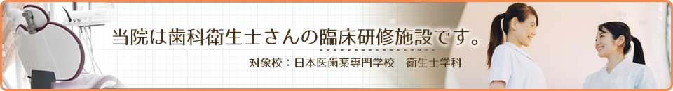 当院は歯科衛生士さんの臨床研修施設です。対象校：日本医歯薬専門学校　衛生士学科