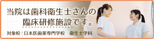 当院は歯科衛生士さんの臨床研修施設です。対象校：日本医歯薬専門学校　衛生士学科