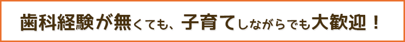 歯科経験が無くても、子育てしながらでも大歓迎！