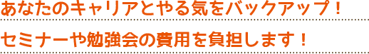 あなたのキャリアとやる気をバックアップ！セミナーや勉強会の費用を負担します！