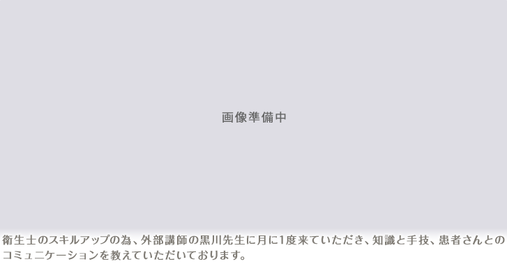 衛生士のスキルアップの為、外部講師の黒川先生に月に1度来ていただき、知識と手技、患者さんとのコミュニケーションを教えていただいております。
